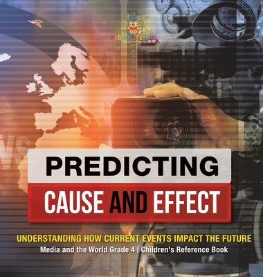 Predicting Cause and Effect: Understanding How Current Events Impact the Future - Media and the World Grade 4 - Children's Reference Books by Baby Professor