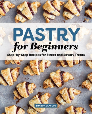 Pastry for Beginners Cookbook: Step-By-Step Recipes for Sweet and Savory Treats by Glascoe, Sharon