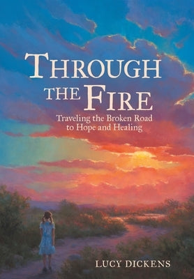 Through the Fire: Traveling the Broken Road to Hope and Healing by Dickens, Lucy