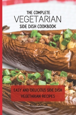 The Complete Vegetarian Side Dish Cookbook: Easy And Delicious Side Dish Vegetarian Recipes by Denton, Adam