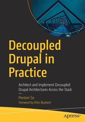 Decoupled Drupal in Practice: Architect and Implement Decoupled Drupal Architectures Across the Stack by So, Preston