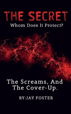 THE SECRET, Whom Does It Protect?: The Screams, And The Cover-Up by Foster, Jay