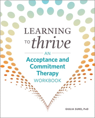 Learning to Thrive: An Acceptance and Commitment Therapy Workbook by Suro, Giulia, PhD