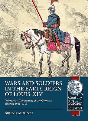 Wars and Soldiers in the Early Reign of Louis XIV, Volume 3: The Armies of the Ottoman Empire 1645-1719 by Mugnai, Bruno