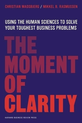 The Moment of Clarity: Using the Human Sciences to Solve Your Toughest Business Problems by Madsbjerg, Christian