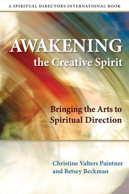 Awakening the Creative Spirit: Bringing the Arts to Spiritual Direction by Valters Paintner, Christine