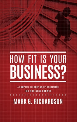 How Fit Is Your Business?: A Complete Checkup and Prescription for Better Business Health by Mark G. Richardson