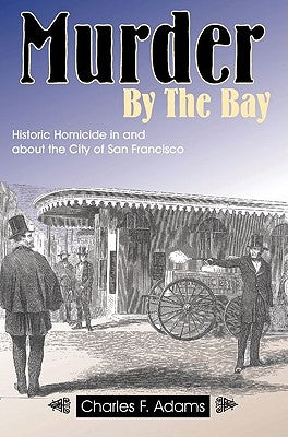 Murder by the Bay: Historic Homicide in and about the City of San Francisco by Adams, Charles F.