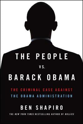 The People vs. Barack Obama: The Criminal Case Against the Obama Administration by Shapiro, Ben