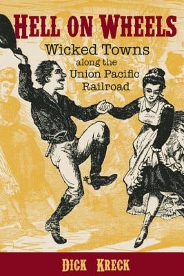 Hell on Wheels: Wicked Towns Along the Union Pacific Railroad by Kreck, Dick