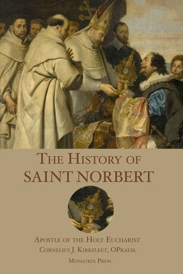 The History of St. Norbert: Apostle of the Holy Eucharist by Kirkfleet, Cornelius J.