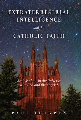 Extraterrestrial Intelligence and the Catholic Faith: Are We Alone in the Universe with God and the Angels? by Thigpen, Paul