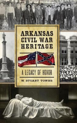 Arkansas Civil War Heritage: A Legacy of Honor by Towns, W. Stuart