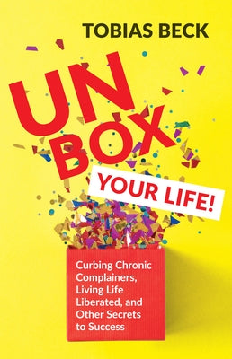 Unbox Your Life: Curbing Chronic Complainers, Living Life Liberated, and Other Secrets to Success (Self-Esteem Book, for Fans of the Se by Beck, Tobias