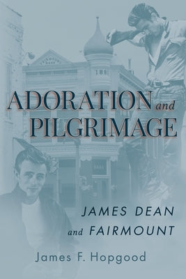 Adoration and Pilgrimage: James Dean and Fairmount by Hopgood, James F.