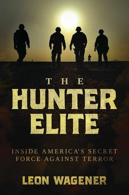 The Hunter Elite: Inside America's Secret Force Against Terror by Wagener, Leon