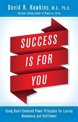 Success Is for You: Using Heart-Centered Power Principles for Lasting Abundance and Fulfillment by Hawkins, David R.