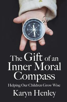 The Gift of an Inner Moral Compass: Helping Our Children Grow Wise by Henley, Karyn