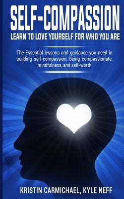 Self-Compassion: Learn to Love yourself for Who you Are: The Essential Lessons and Guidance you Need in Building self-Compassion, Being by Carmichael, Kristin
