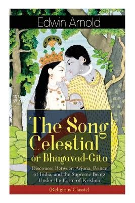 The Song Celestial or Bhagavad-Gita: Discourse Between Arjuna, Prince of India, and the Supreme Being Under the Form of Krishna (Religious Classic): T by Arnold, Edwin