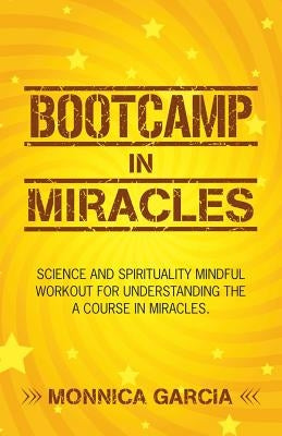 Bootcamp in Miracles: Science and Spirituality Mindful Workout for Understanding the Course in Miracles by Garcia, Monnica