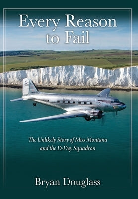 Every Reason to Fail: The Unlikely Story of Miss Montana and the D-Day Squadron by Douglass, Bryan