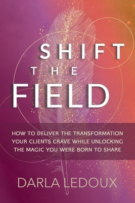 Shift the Field: How to Deliver the Transformation Your Clients Crave While Unlocking The Magic You Were Born to Share by LeDoux, Darla