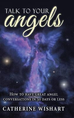 Talk to Your Angels: How to Have Great Angel Conversations in 30 Days or Less by Wishart, Catherine