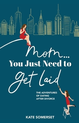 Mom You Just Need to Get Laid: The Adventures of Dating After Divorce by Somerset, Kate