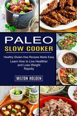 Paleo Slow Cooker: Learn How to Live Healthier and Lose Weight Rapidly (Healthy Gluten-free Recipes Made Easy) by Holden, Milton