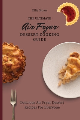 The Ultimate Air Fryer Dessert Cooking Guide: Delicious Air Fryer Dessert Recipes For Everyone by Sloan, Ellie