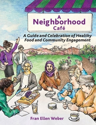 A Neighborhood Café: A Guide and Celebration of Healthy Food and Community Engagement by Weber, Fran Ellen