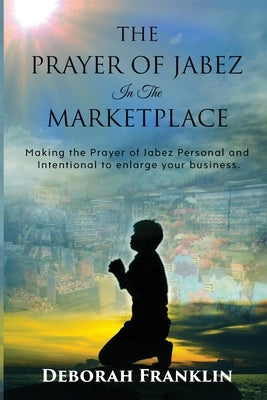 The Prayer of Jabez In The Marketplace: Making the Prayer of Jabez personal and intentional to enlarge the territory of your business. by Franklin, Deborah