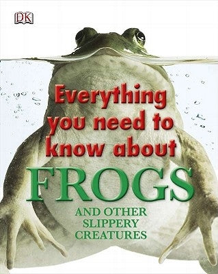 Everything You Need to Know about Frogs and Other Slippery Creatures by DK