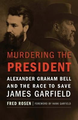 Murdering the President: Alexander Graham Bell and the Race to Save James Garfield by Rosen, Fred