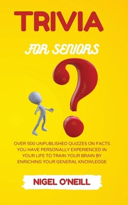 Trivia for Seniors: Over 500 Unpublished quizzes on facts you have personally experienced in your life to train your brain by enriching yo by O'Neill, Nigel