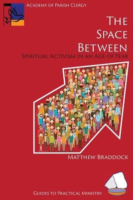 The Space Between: Spiritual Activism in an Age of Fear by Braddock, Matthew