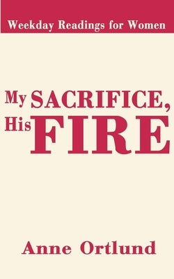 My Sacrifice His Fire: Weekday Readings for Women by Ortlund, Anne