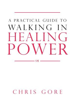 A Practical Guide to Walking in Healing Power by Gore, Chris