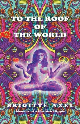 To the Roof of the World: Memoir of a Hashish Hippie by Axel, Brigitte