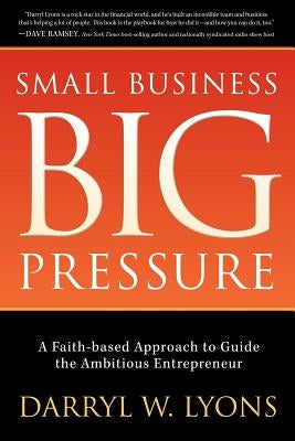 Small Business Big Pressure: A Faith-Based Approach to Guide the Ambitious Entrepreneur by Lyons, Darryl W.