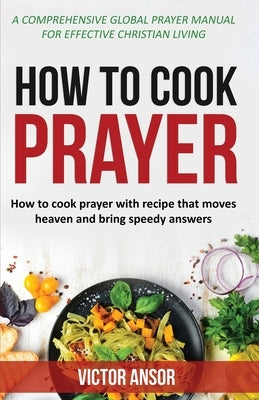 How to Cook Prayer: How To Cook Prayer with Recipe That Moves Heaven And Bring Speedy Answers by Ansor, Victor
