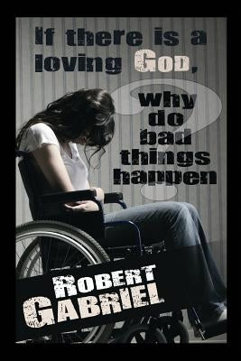 If There Is A Loving God Why Do Bad Things Happen? by Gabriel, Robert