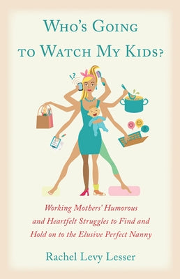 Who's Going to Watch My Kids?: Working Mothers' Humorous and Heartfelt Struggles to Find and Hold on to the Elusive Perfect Nanny by Lesser, Rachel Levy
