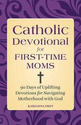Catholic Devotional for First-Time Moms: 90 Days of Uplifting Devotions for Navigating Motherhood with God by Frey, Karianna