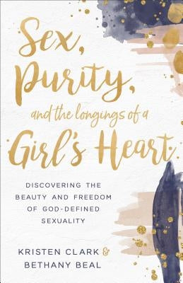 Sex, Purity, and the Longings of a Girl's Heart: Discovering the Beauty and Freedom of God-Defined Sexuality by Clark, Kristen