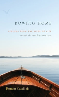 Rowing Home - Lessons From The River Of Life: a memoir of a near-death experience by Castilleja, Roman
