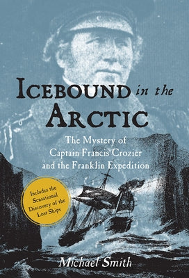 Icebound in the Arctic: The Mystery of Captain Francis Crozier and the Franklin Expedition by Smith, Michael