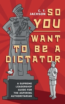 So You Want To Be A Dictator by Jackson, C. T.