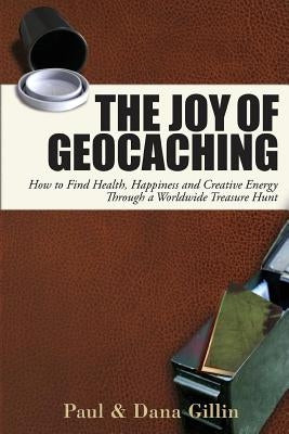 The Joy of Geocaching: How to Find Health, Happiness and Creative Energy Through a Worldwide Treasure Hunt by Gillin, Paul